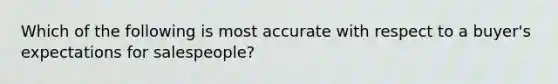 Which of the following is most accurate with respect to a buyer's expectations for salespeople?