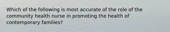 Which of the following is most accurate of the role of the community health nurse in promoting the health of contemporary families?