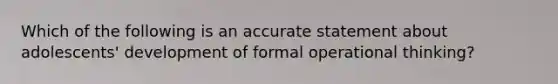 Which of the following is an accurate statement about adolescents' development of formal operational thinking?