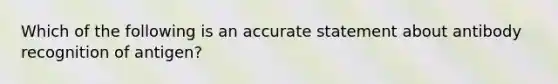 Which of the following is an accurate statement about antibody recognition of antigen?