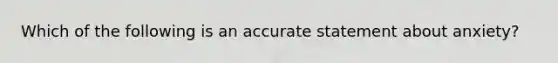 Which of the following is an accurate statement about anxiety?