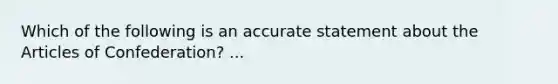 Which of the following is an accurate statement about the Articles of Confederation? ...