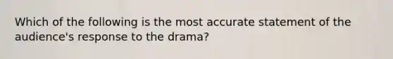 Which of the following is the most accurate statement of the audience's response to the drama?