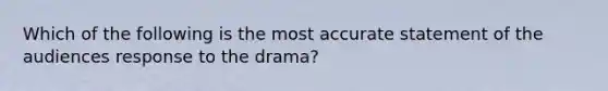 Which of the following is the most accurate statement of the audiences response to the drama?