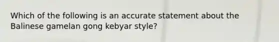 Which of the following is an accurate statement about the Balinese gamelan gong kebyar style?