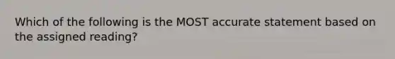 Which of the following is the MOST accurate statement based on the assigned reading?