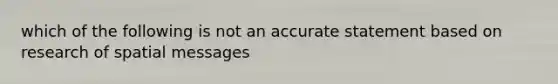 which of the following is not an accurate statement based on research of spatial messages