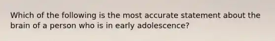 Which of the following is the most accurate statement about the brain of a person who is in early adolescence?