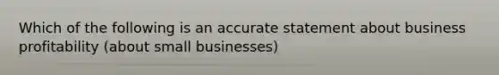 Which of the following is an accurate statement about business profitability (about small businesses)