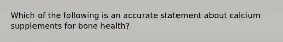 Which of the following is an accurate statement about calcium supplements for bone health?