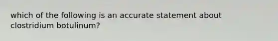 which of the following is an accurate statement about clostridium botulinum?