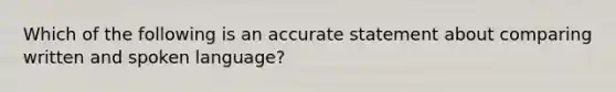 Which of the following is an accurate statement about comparing written and spoken language?