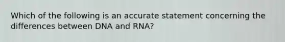 Which of the following is an accurate statement concerning the differences between DNA and RNA?