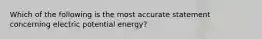 Which of the following is the most accurate statement concerning electric potential energy?