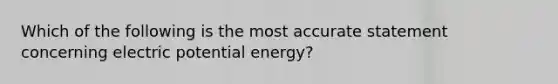 Which of the following is the most accurate statement concerning electric potential energy?