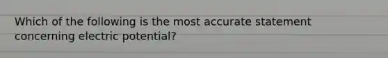 Which of the following is the most accurate statement concerning electric potential?