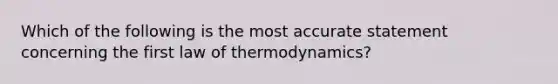 Which of the following is the most accurate statement concerning the first law of thermodynamics?