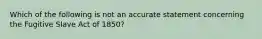 Which of the following is not an accurate statement concerning the Fugitive Slave Act of 1850?