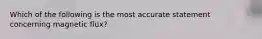 Which of the following is the most accurate statement concerning magnetic flux?