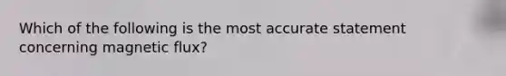 Which of the following is the most accurate statement concerning magnetic flux?