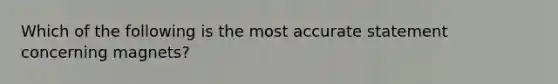 Which of the following is the most accurate statement concerning magnets?