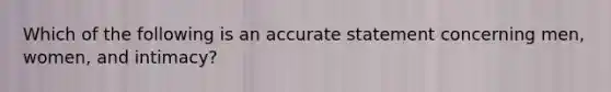 Which of the following is an accurate statement concerning men, women, and intimacy?