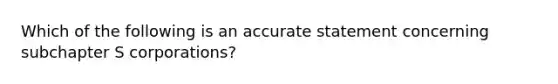 Which of the following is an accurate statement concerning subchapter S corporations?