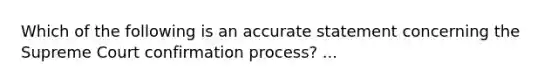 Which of the following is an accurate statement concerning the Supreme Court confirmation process? ...