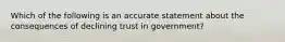 Which of the following is an accurate statement about the consequences of declining trust in government?