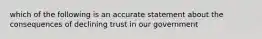 which of the following is an accurate statement about the consequences of declining trust in our government