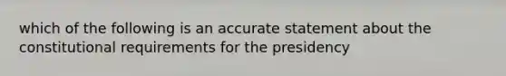 which of the following is an accurate statement about the constitutional requirements for the presidency