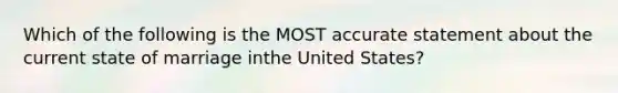 Which of the following is the MOST accurate statement about the current state of marriage inthe United States?