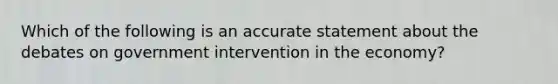 Which of the following is an accurate statement about the debates on government intervention in the economy?