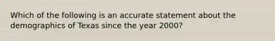 Which of the following is an accurate statement about the demographics of Texas since the year 2000?