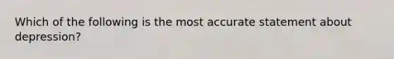 Which of the following is the most accurate statement about depression?