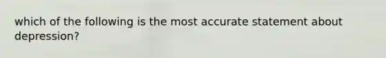 which of the following is the most accurate statement about depression?