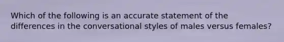 Which of the following is an accurate statement of the differences in the conversational styles of males versus females?