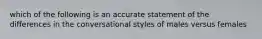 which of the following is an accurate statement of the differences in the conversational styles of males versus females