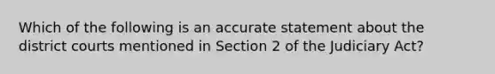 Which of the following is an accurate statement about the district courts mentioned in Section 2 of the Judiciary Act?