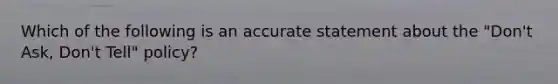 Which of the following is an accurate statement about the "Don't Ask, Don't Tell" policy?