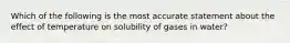 Which of the following is the most accurate statement about the effect of temperature on solubility of gases in water?