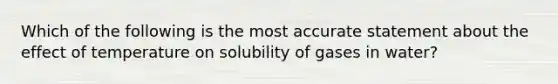 Which of the following is the most accurate statement about the effect of temperature on solubility of gases in water?