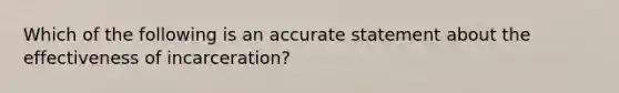 Which of the following is an accurate statement about the effectiveness of incarceration?