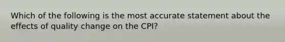 Which of the following is the most accurate statement about the effects of quality change on the CPI?