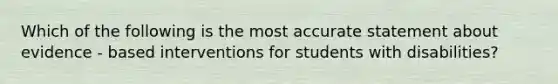 Which of the following is the most accurate statement about evidence - based interventions for students with disabilities?