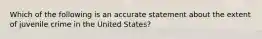 Which of the following is an accurate statement about the extent of juvenile crime in the United States?