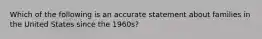 Which of the following is an accurate statement about families in the United States since the 1960s?