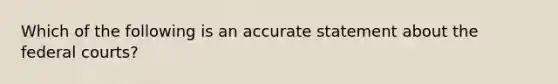 Which of the following is an accurate statement about the federal courts?