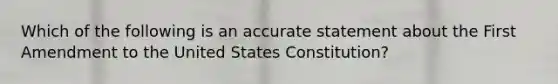 Which of the following is an accurate statement about the First Amendment to the United States Constitution?