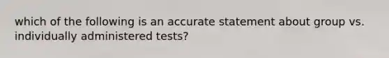 which of the following is an accurate statement about group vs. individually administered tests?